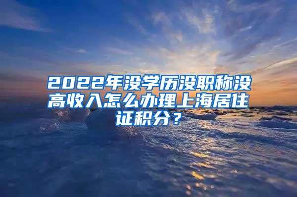 2022年没学历没职称没高收入怎么办理上海居住证积分？