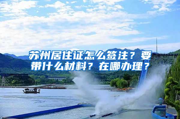 苏州居住证怎么签注？要带什么材料？在哪办理？