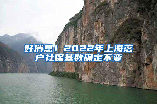 好消息！2022年上海落户社保基数确定不变