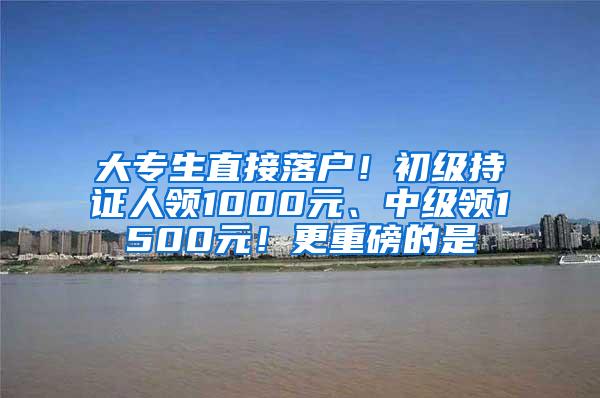 大专生直接落户！初级持证人领1000元、中级领1500元！更重磅的是