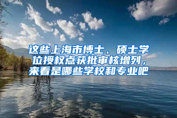 这些上海市博士、硕士学位授权点获批审核增列，来看是哪些学校和专业吧