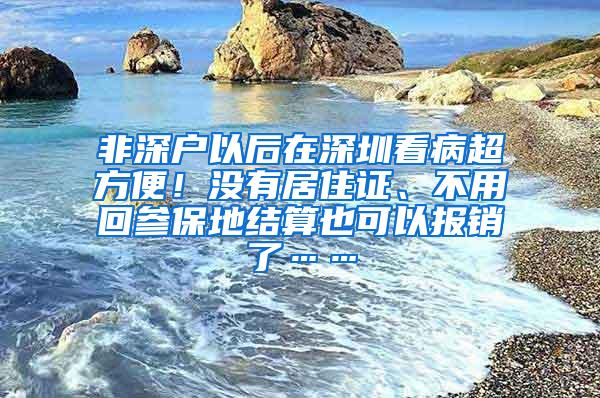 非深户以后在深圳看病超方便！没有居住证、不用回参保地结算也可以报销了……