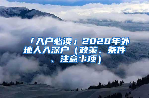 「入户必读」2020年外地人入深户（政策、条件、注意事项）