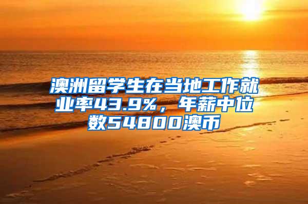 澳洲留学生在当地工作就业率43.9%，年薪中位数54800澳币