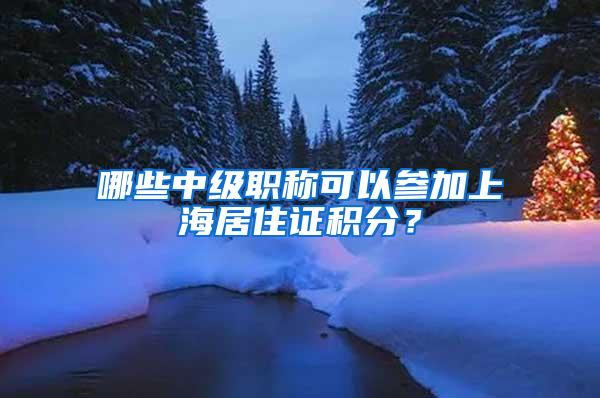 哪些中级职称可以参加上海居住证积分？