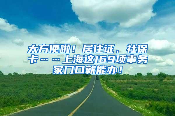 太方便啦！居住证、社保卡……上海这169项事务家门口就能办！