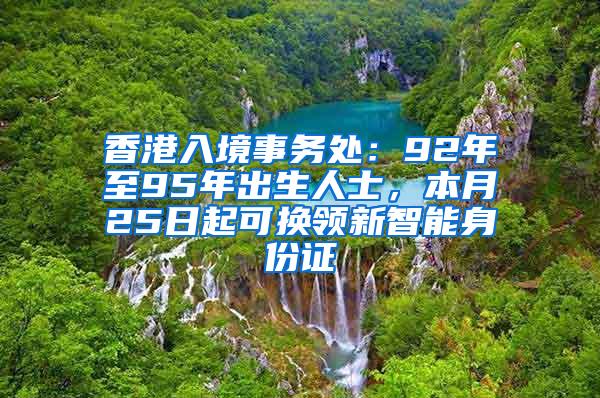 香港入境事务处：92年至95年出生人士，本月25日起可换领新智能身份证