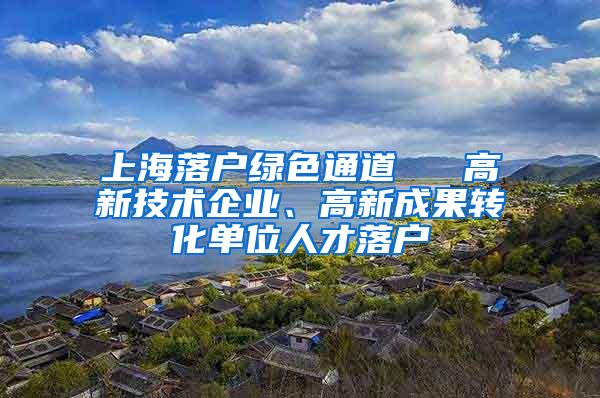 上海落户绿色通道 → 高新技术企业、高新成果转化单位人才落户