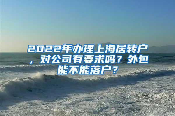 2022年办理上海居转户，对公司有要求吗？外包能不能落户？