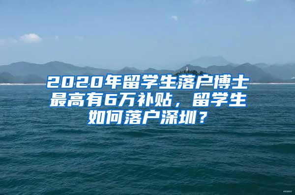 2020年留学生落户博士最高有6万补贴，留学生如何落户深圳？