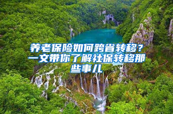 养老保险如何跨省转移？一文带你了解社保转移那些事儿