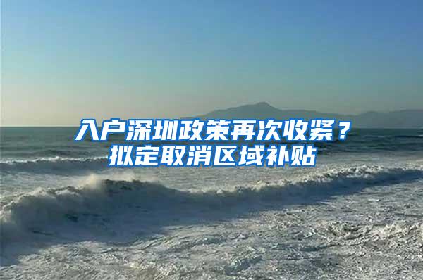 入户深圳政策再次收紧？拟定取消区域补贴