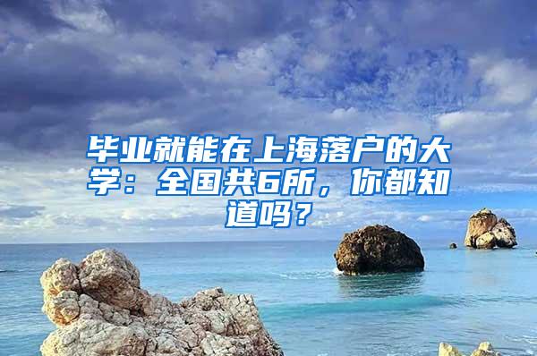 毕业就能在上海落户的大学：全国共6所，你都知道吗？