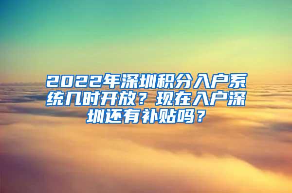 2022年深圳积分入户系统几时开放？现在入户深圳还有补贴吗？