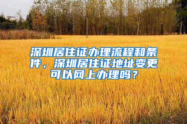 深圳居住证办理流程和条件，深圳居住证地址变更可以网上办理吗？