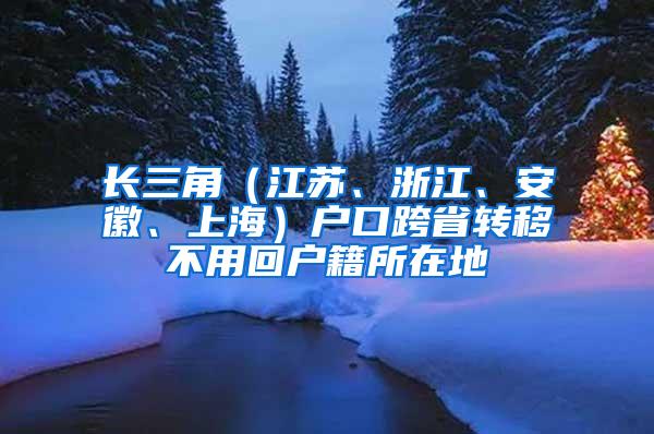 长三角（江苏、浙江、安徽、上海）户口跨省转移不用回户籍所在地