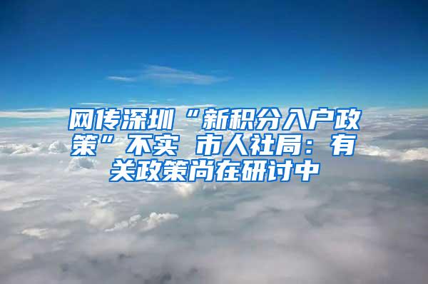 网传深圳“新积分入户政策”不实 市人社局：有关政策尚在研讨中