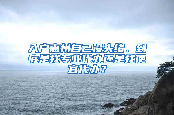 入户惠州自己没头绪，到底是找专业代办还是找便宜代办？