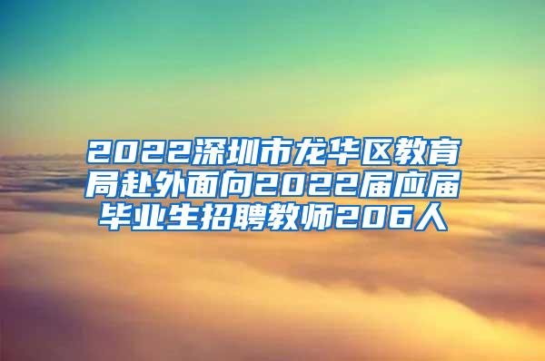 2022深圳市龙华区教育局赴外面向2022届应届毕业生招聘教师206人