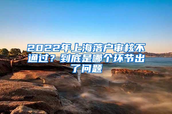 2022年上海落户审核不通过？到底是哪个环节出了问题