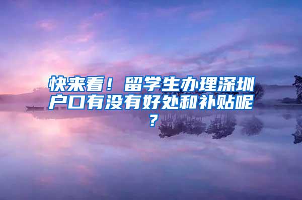 快来看！留学生办理深圳户口有没有好处和补贴呢？