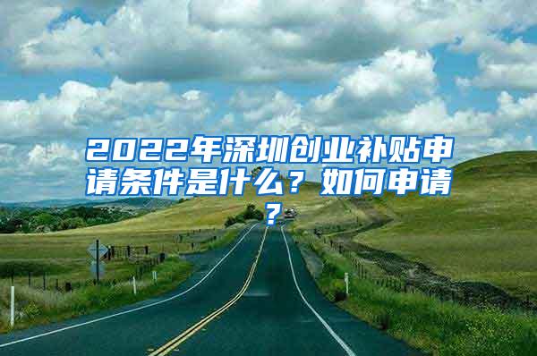 2022年深圳创业补贴申请条件是什么？如何申请？