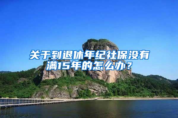 关于到退休年纪社保没有满15年的怎么办？