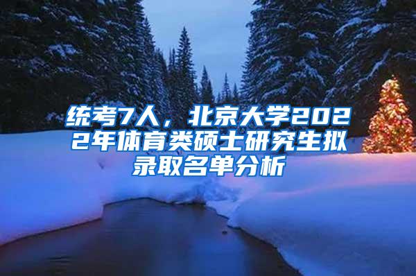 统考7人，北京大学2022年体育类硕士研究生拟录取名单分析