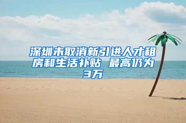 深圳未取消新引进人才租房和生活补贴 最高仍为3万