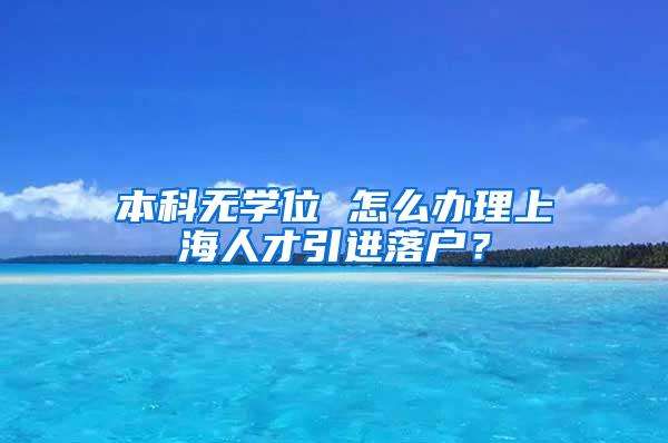 本科无学位 怎么办理上海人才引进落户？