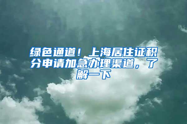 绿色通道！上海居住证积分申请加急办理渠道，了解一下