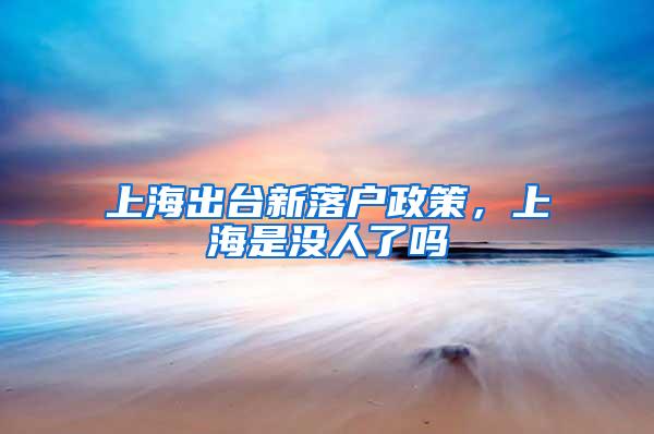 上海出台新落户政策，上海是没人了吗