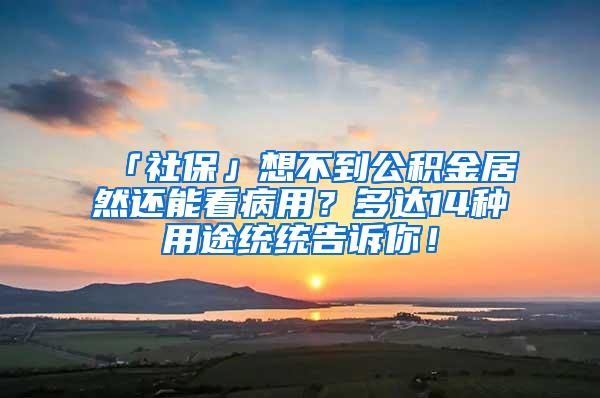 「社保」想不到公积金居然还能看病用？多达14种用途统统告诉你！