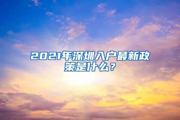 2021年深圳入户最新政策是什么？