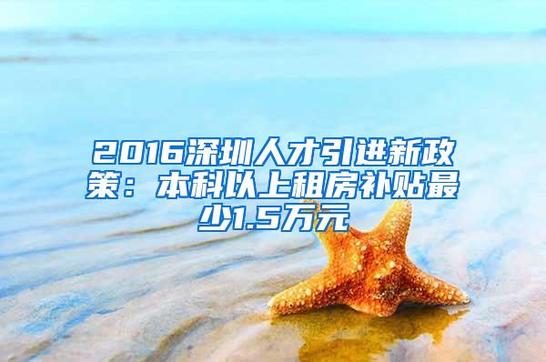 2016深圳人才引进新政策：本科以上租房补贴最少1.5万元