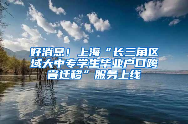 好消息！上海“长三角区域大中专学生毕业户口跨省迁移”服务上线