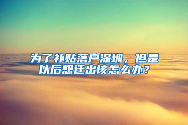 为了补贴落户深圳，但是以后想迁出该怎么办？