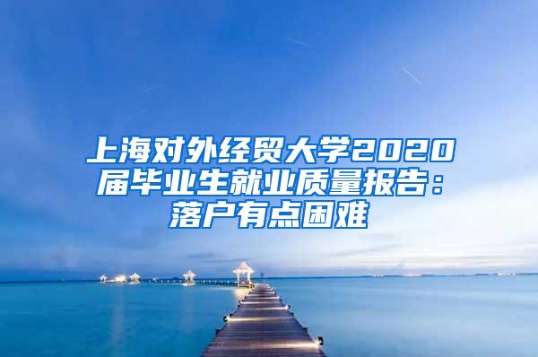 上海对外经贸大学2020届毕业生就业质量报告：落户有点困难