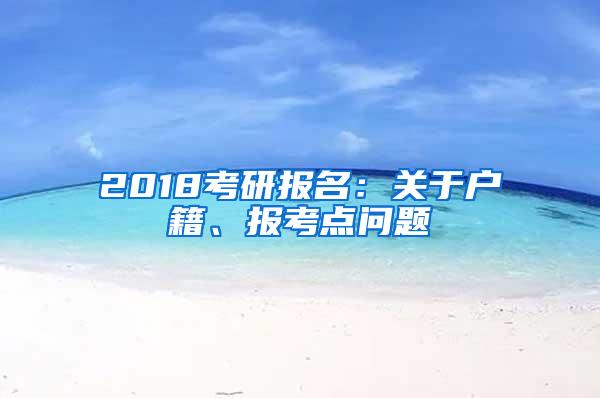 2018考研报名：关于户籍、报考点问题