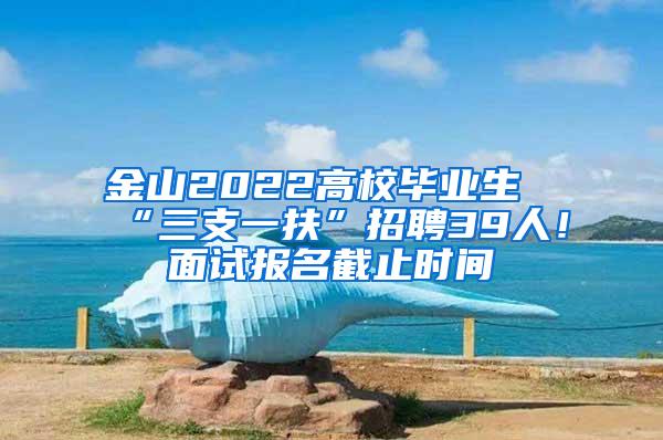 金山2022高校毕业生“三支一扶”招聘39人！面试报名截止时间→