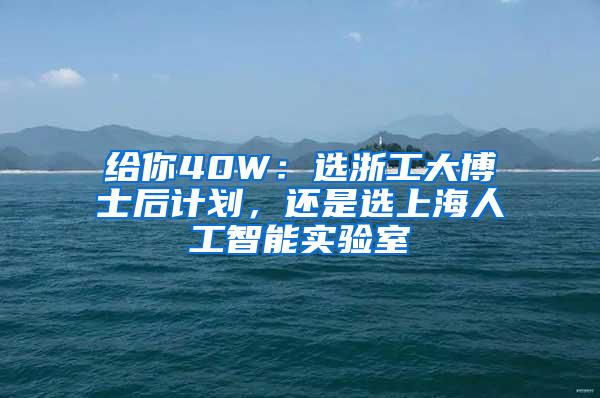 给你40W：选浙工大博士后计划，还是选上海人工智能实验室