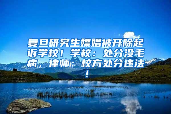 复旦研究生嫖娼被开除起诉学校！学校：处分没毛病，律师：校方处分违法！