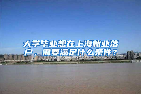 大学毕业想在上海就业落户，需要满足什么条件？