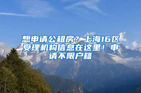 想申请公租房？上海16区受理机构信息在这里！申请不限户籍