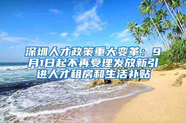 深圳人才政策重大变革：9月1日起不再受理发放新引进人才租房和生活补贴