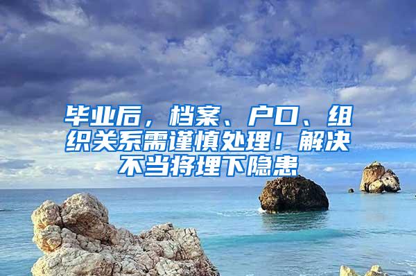 毕业后，档案、户口、组织关系需谨慎处理！解决不当将埋下隐患