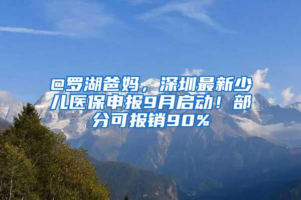 @罗湖爸妈，深圳最新少儿医保申报9月启动！部分可报销90%