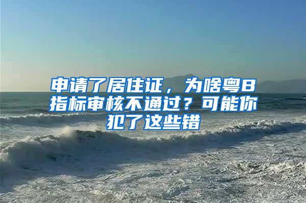 申请了居住证，为啥粤B指标审核不通过？可能你犯了这些错