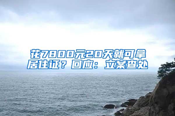 花7800元20天就可拿居住证？回应：立案查处