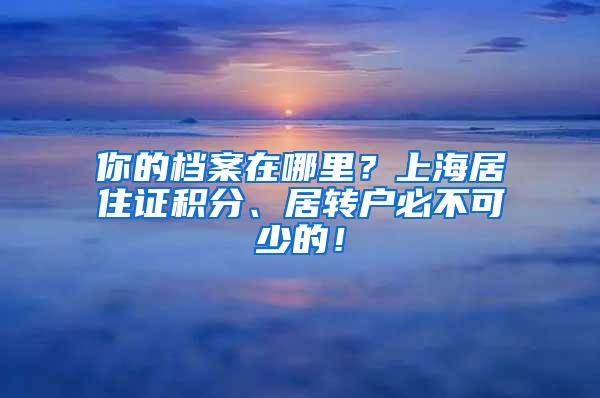 你的档案在哪里？上海居住证积分、居转户必不可少的！